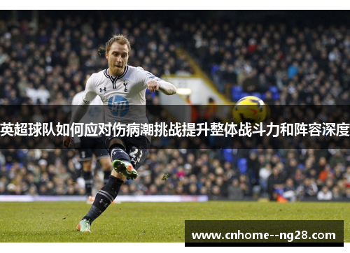 英超球队如何应对伤病潮挑战提升整体战斗力和阵容深度