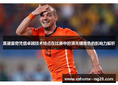 莫德里奇凭借卓越技术特点在比赛中扮演关键角色的影响力解析