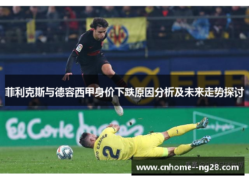 菲利克斯与德容西甲身价下跌原因分析及未来走势探讨
