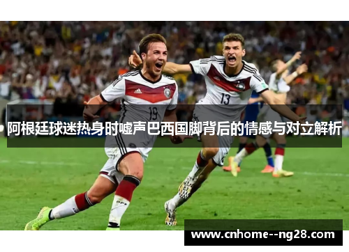 阿根廷球迷热身时嘘声巴西国脚背后的情感与对立解析