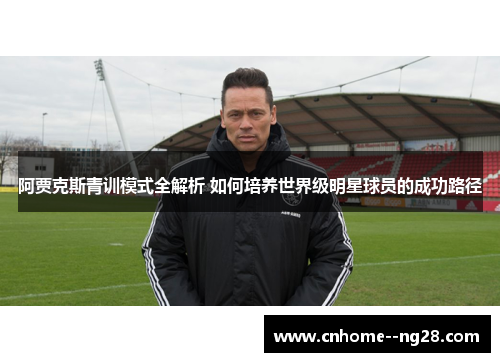 阿贾克斯青训模式全解析 如何培养世界级明星球员的成功路径 阿贾克斯青训模式全解析 如何培养世界级明星球员的成功路径