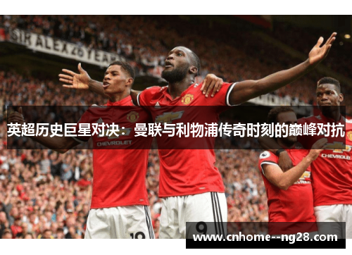 英超历史巨星对决：曼联与利物浦传奇时刻的巅峰对抗