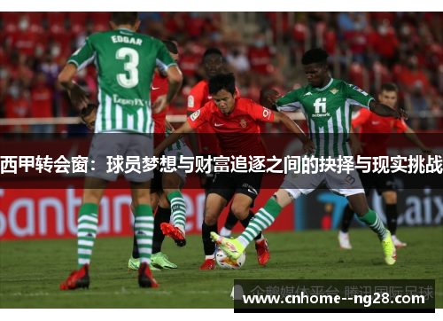 西甲转会窗:球员梦想与财富追逐之间的抉择与现实挑战 西甲转会窗:球员梦想与财富追逐之间的抉择与现实挑战