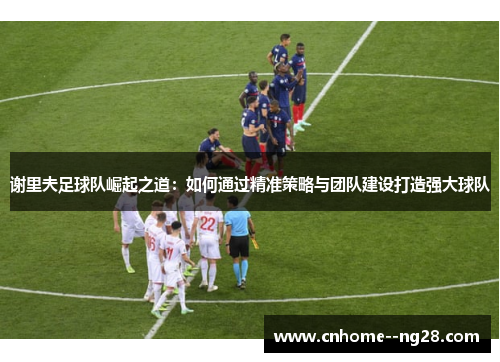 谢里夫足球队崛起之道：如何通过精准策略与团队建设打造强大球队