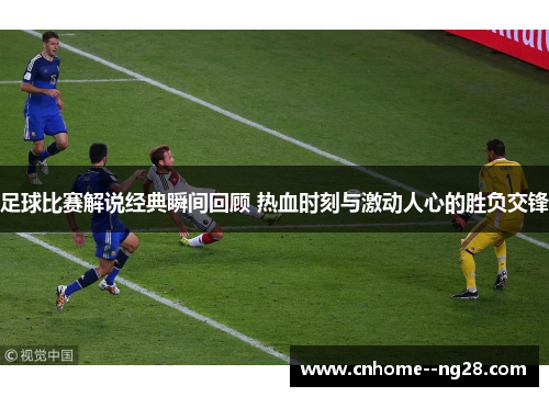 足球比赛解说经典瞬间回顾 热血时刻与激动人心的胜负交锋 足球比赛解说经典瞬间回顾 热血时刻与激动人心的胜负交锋