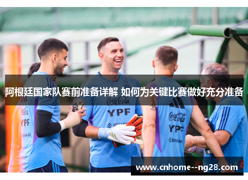 阿根廷国家队赛前准备详解 如何为关键比赛做好充分准备