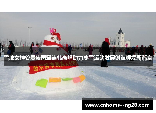 雪地女神谷爱凌再登崇礼高峰助力冰雪运动发展创造辉煌新篇章 雪地女神谷爱凌再登崇礼高峰助力冰雪运动发展创造辉煌新篇章