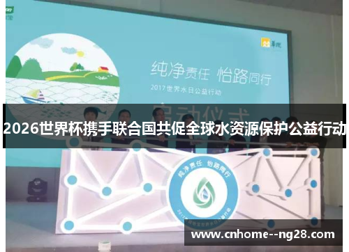 2026世界杯携手联合国共促全球水资源保护公益行动 2026世界杯携手联合国共促全球水资源保护公益行动