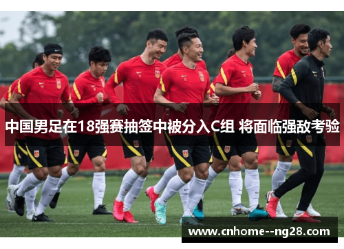 中国男足在18强赛抽签中被分入C组 将面临强敌考验 中国男足在18强赛抽签中被分入C组 将面临强敌考验