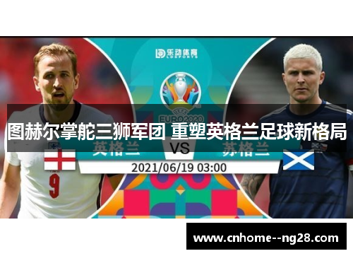 图赫尔掌舵三狮军团 重塑英格兰足球新格局