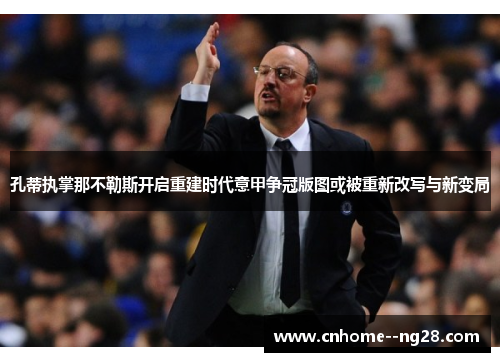 孔蒂执掌那不勒斯开启重建时代意甲争冠版图或被重新改写与新变局 孔蒂执掌那不勒斯开启重建时代意甲争冠版图或被重新改写与新变局
