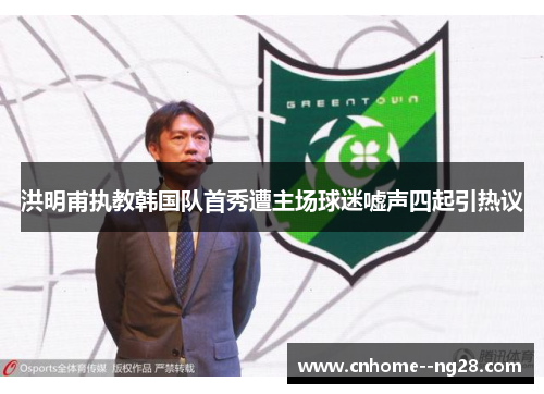洪明甫执教韩国队首秀遭主场球迷嘘声四起引热议 洪明甫执教韩国队首秀遭主场球迷嘘声四起引热议