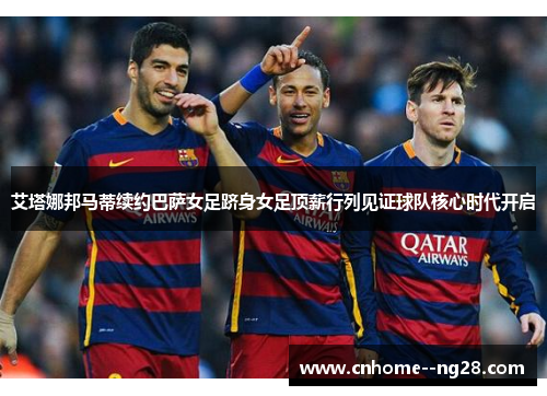 艾塔娜邦马蒂续约巴萨女足跻身女足顶薪行列见证球队核心时代开启