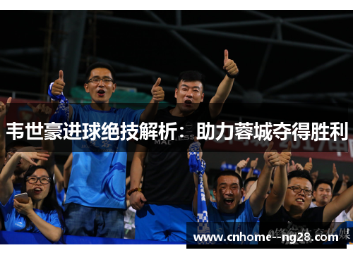 韦世豪进球绝技解析:助力蓉城夺得胜利 韦世豪进球绝技解析:助力蓉城夺得胜利