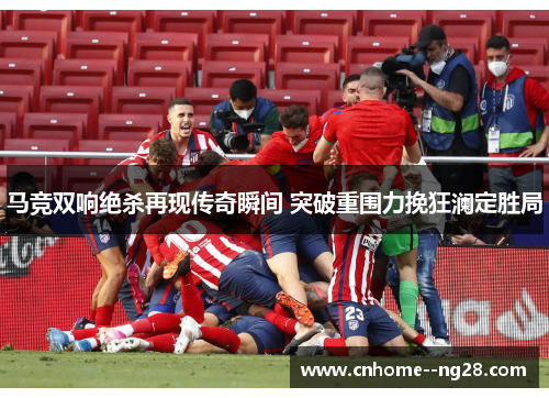 马竞双响绝杀再现传奇瞬间 突破重围力挽狂澜定胜局