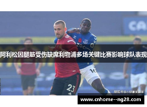 阿利松因腿筋受伤缺席利物浦多场关键比赛影响球队表现
