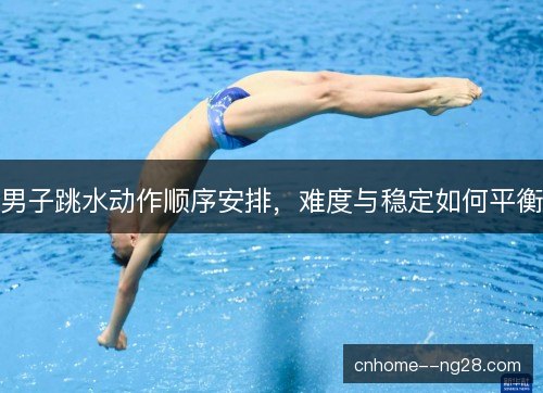 男子跳水动作顺序安排,难度与稳定如何平衡 男子跳水动作顺序安排,难度与稳定如何平衡