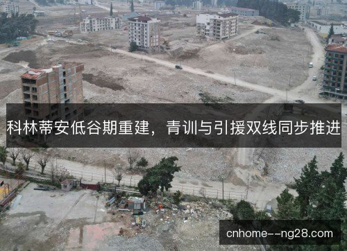 科林蒂安低谷期重建,青训与引援双线同步推进 科林蒂安低谷期重建,青训与引援双线同步推进