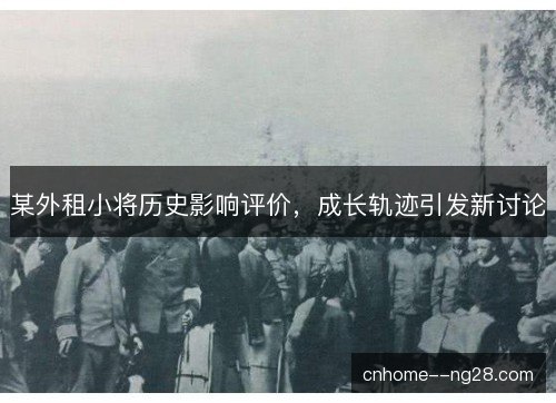 某外租小将历史影响评价,成长轨迹引发新讨论 某外租小将历史影响评价,成长轨迹引发新讨论