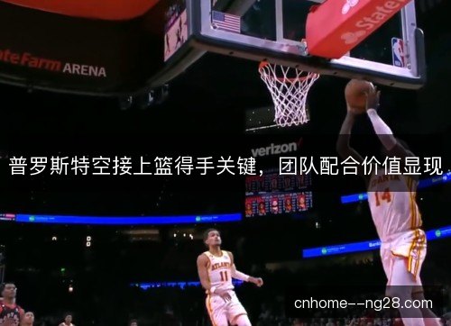 普罗斯特空接上篮得手关键，团队配合价值显现