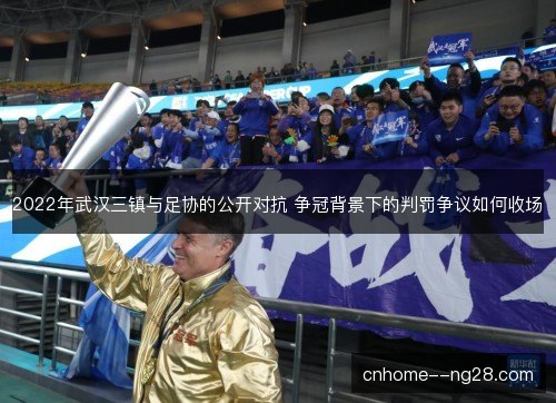 2022年武汉三镇与足协的公开对抗 争冠背景下的判罚争议如何收场
